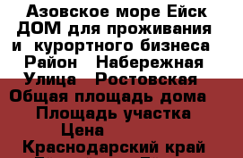 Азовское море Ейск ДОМ для проживания  и  курортного бизнеса. › Район ­ Набережная › Улица ­ Ростовская › Общая площадь дома ­ 45 › Площадь участка ­ 300 › Цена ­ 4 200 000 - Краснодарский край, Ейский р-н, Ейск г. Недвижимость » Дома, коттеджи, дачи продажа   